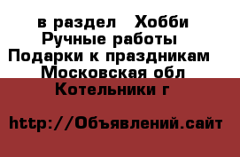  в раздел : Хобби. Ручные работы » Подарки к праздникам . Московская обл.,Котельники г.